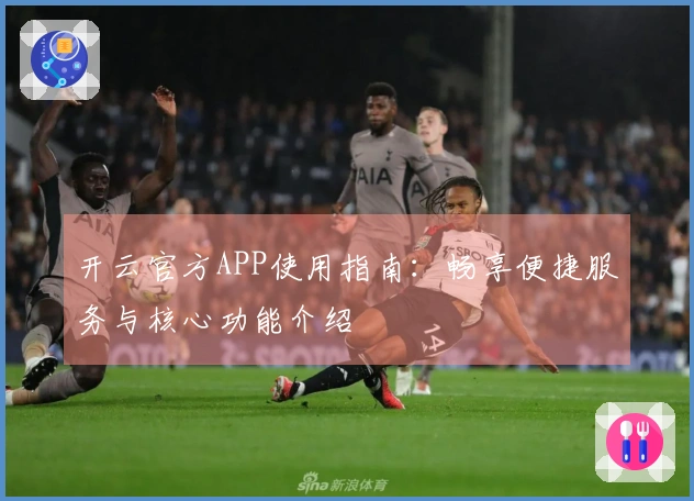 开云官方APP使用指南：畅享便捷服务与核心功能介绍