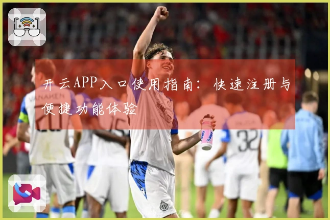 开云APP入口使用指南：快速注册与便捷功能体验
