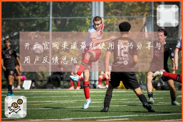 开云官网渠道最新使用技巧分享与用户反馈总结