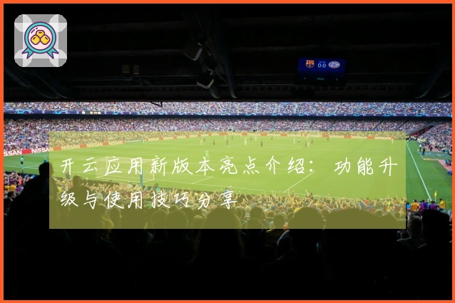 开云应用新版本亮点介绍：功能升级与使用技巧分享