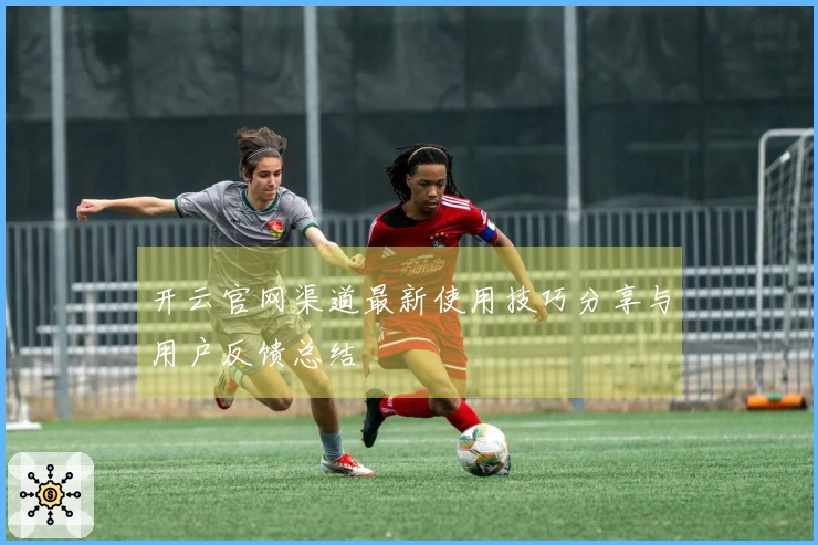 开云官网渠道最新使用技巧分享与用户反馈总结