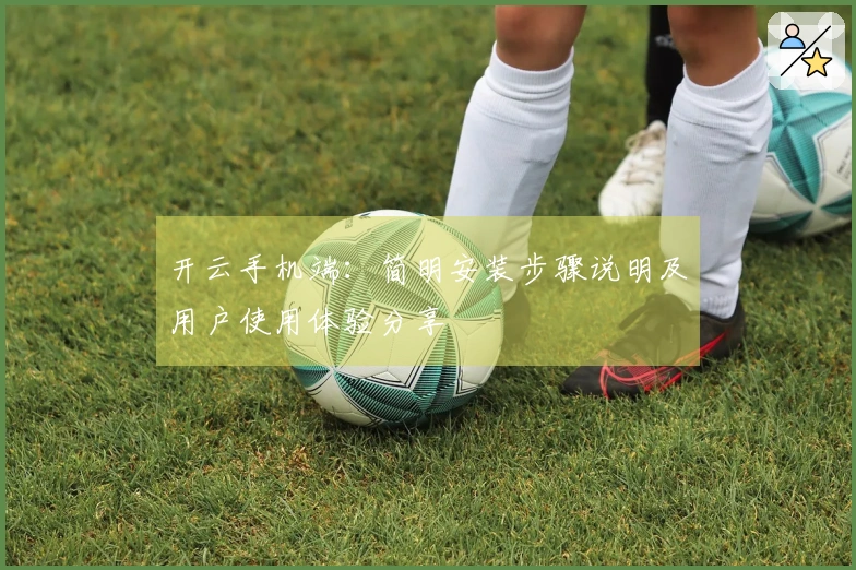 开云手机端：简明安装步骤说明及用户使用体验分享