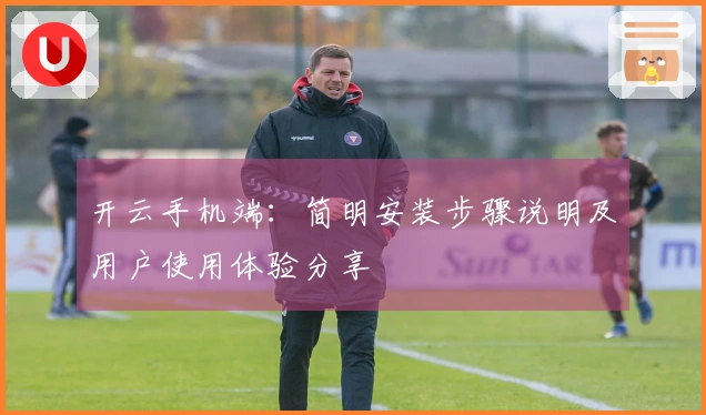开云手机端：简明安装步骤说明及用户使用体验分享