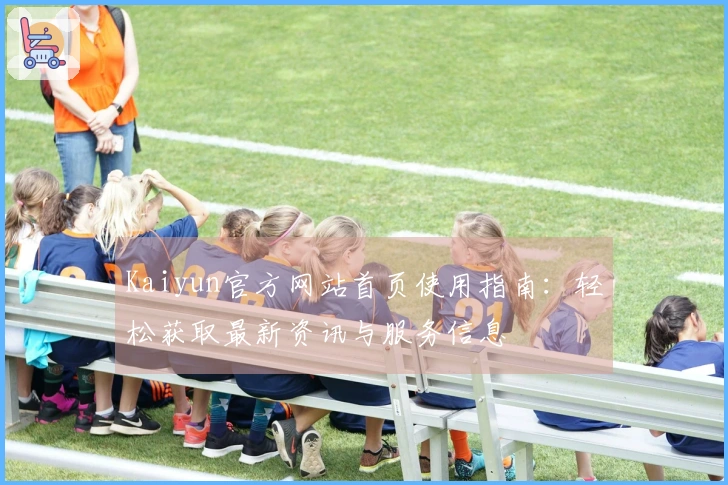 Kaiyun官方网站首页使用指南：轻松获取最新资讯与服务信息