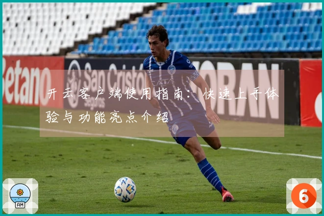 开云客户端使用指南：快速上手体验与功能亮点介绍