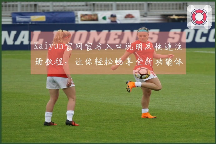 Kaiyun官网官方入口说明及快速注册教程，让你轻松畅享全新功能体验