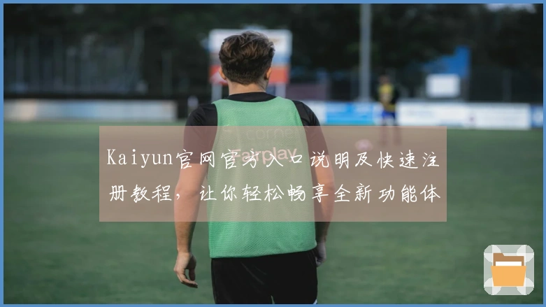 Kaiyun官网官方入口说明及快速注册教程，让你轻松畅享全新功能体验