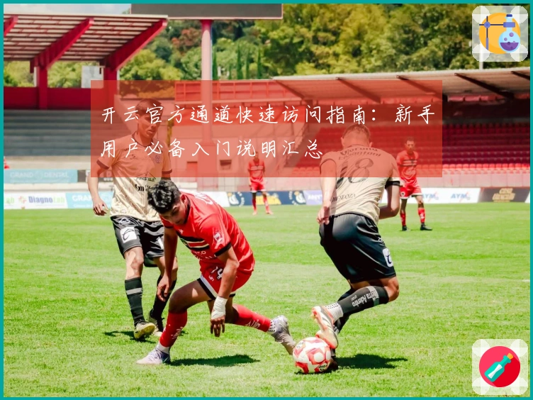 开云官方通道快速访问指南：新手用户必备入门说明汇总