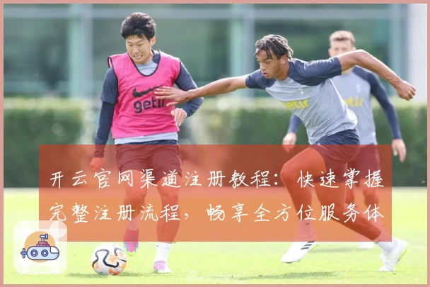 开云官网渠道注册教程：快速掌握完整注册流程，畅享全方位服务体验
