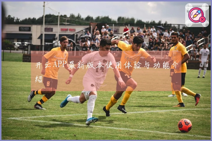 开云APP最新版本使用体验与功能介绍
