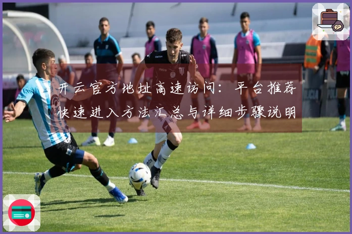 开云官方地址高速访问：平台推荐快速进入方法汇总与详细步骤说明