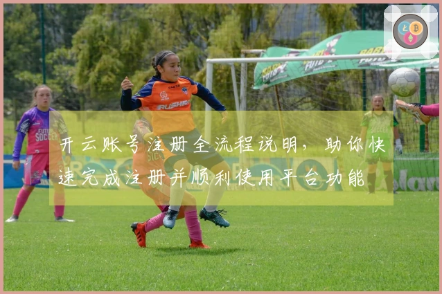开云账号注册全流程说明，助你快速完成注册并顺利使用平台功能
