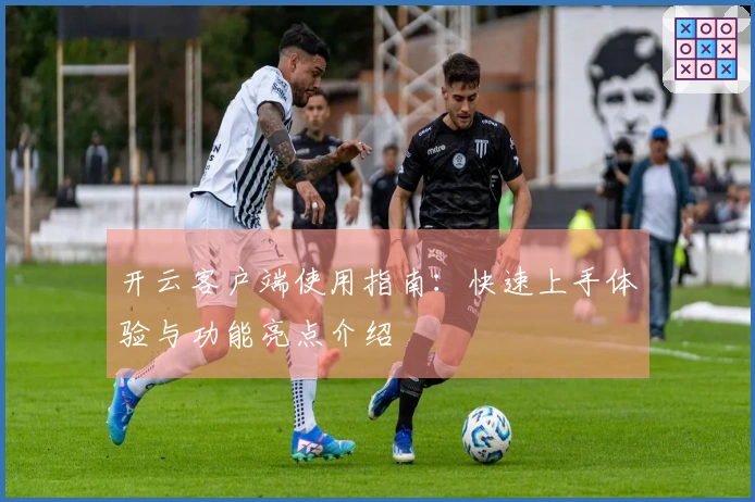 开云客户端使用指南：快速上手体验与功能亮点介绍