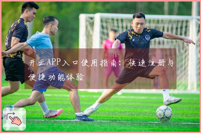 开云APP入口使用指南：快速注册与便捷功能体验