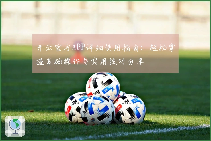 开云官方APP详细使用指南：轻松掌握基础操作与实用技巧分享