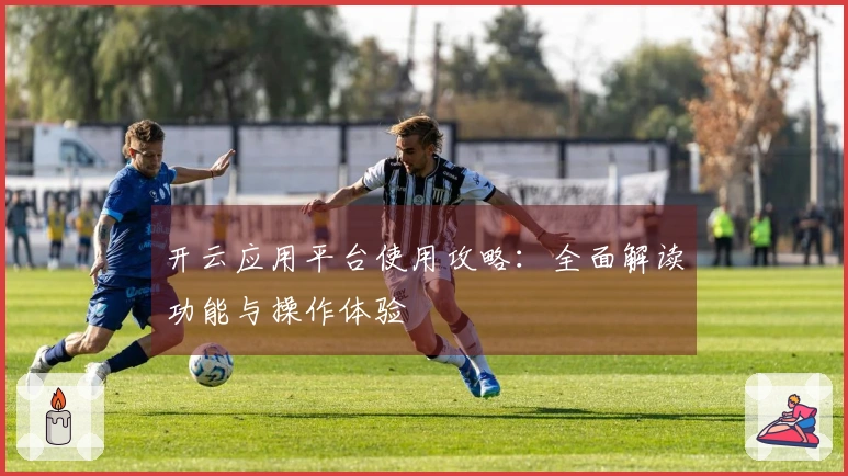 开云应用平台使用攻略：全面解读功能与操作体验