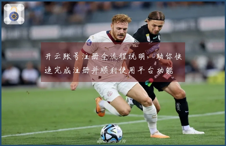 开云账号注册全流程说明，助你快速完成注册并顺利使用平台功能